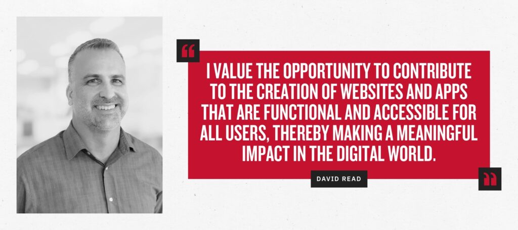 “I value the opportunity to contribute to the creation of websites and apps that are functional and accessible for all users, thereby making a meaningful impact in the digital world.” -David Read