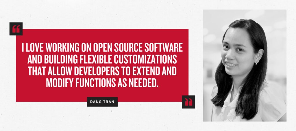 “I love working on open source software and building flexible customizations that allow developers to extend and modify functions as needed." - Dang Tran